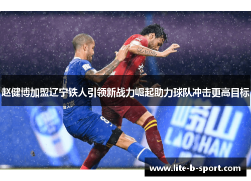 赵健博加盟辽宁铁人引领新战力崛起助力球队冲击更高目标