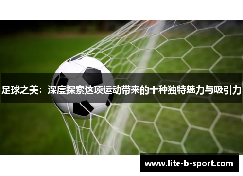 足球之美：深度探索这项运动带来的十种独特魅力与吸引力