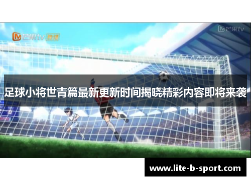足球小将世青篇最新更新时间揭晓精彩内容即将来袭