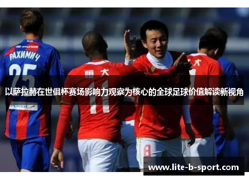 以萨拉赫在世俱杯赛场影响力观察为核心的全球足球价值解读新视角