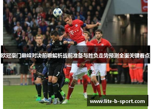 欧冠豪门巅峰对决前瞻解析战前准备与胜负走势预测全面关键看点