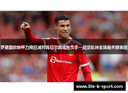 罗德里欧联杯力挽狂澜对阵切尔西成胜负手一战定乾坤全场最关键表现