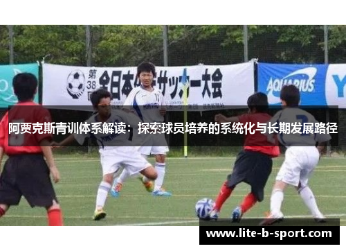 阿贾克斯青训体系解读：探索球员培养的系统化与长期发展路径