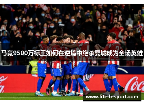 马竞9500万标王如何在逆境中绝杀曼城成为全场英雄