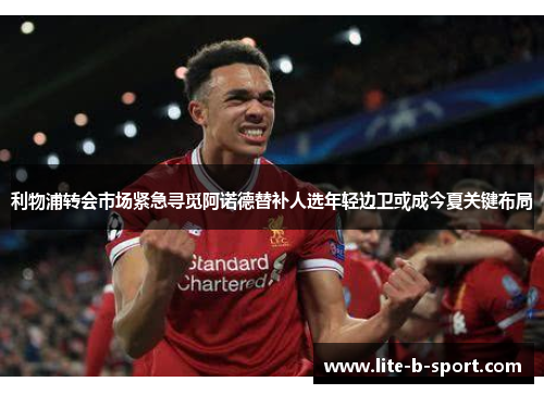 利物浦转会市场紧急寻觅阿诺德替补人选年轻边卫或成今夏关键布局