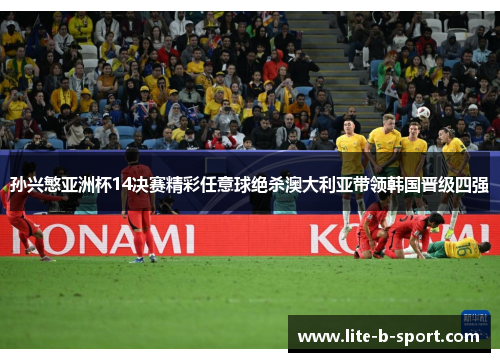 孙兴慜亚洲杯14决赛精彩任意球绝杀澳大利亚带领韩国晋级四强