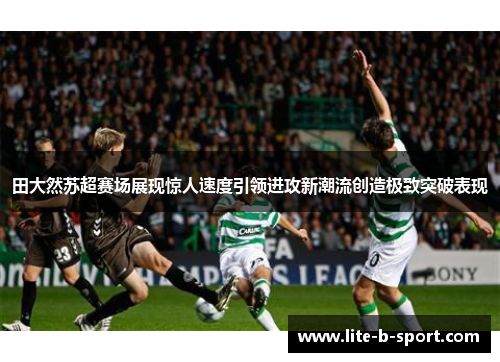 田大然苏超赛场展现惊人速度引领进攻新潮流创造极致突破表现