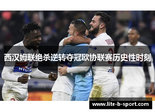西汉姆联绝杀逆转夺冠欧协联赛历史性时刻