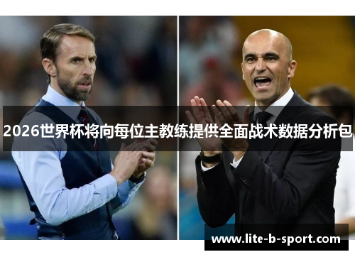 2026世界杯将向每位主教练提供全面战术数据分析包