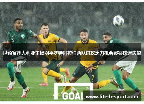 世预赛澳大利亚主场闷平沙特阿拉伯两队进攻乏力机会寥寥球迷失望