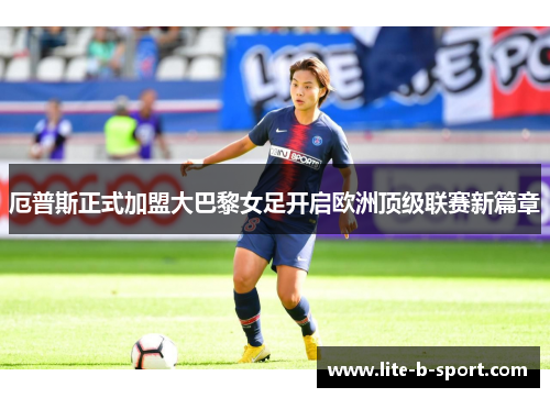 厄普斯正式加盟大巴黎女足开启欧洲顶级联赛新篇章