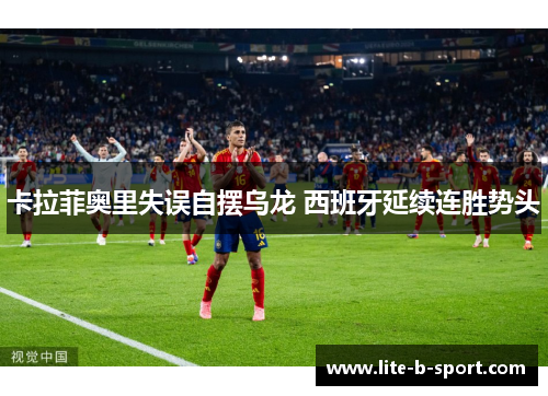 卡拉菲奥里失误自摆乌龙 西班牙延续连胜势头