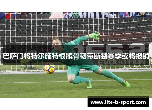 巴萨门将特尔施特根髌骨韧带断裂赛季或将报销