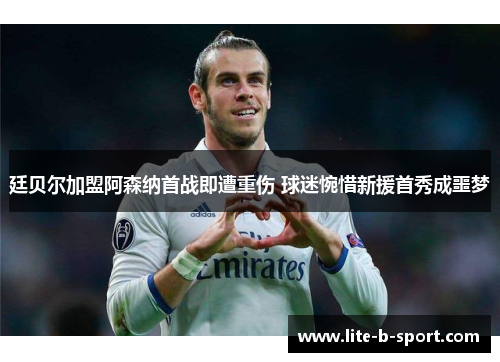 廷贝尔加盟阿森纳首战即遭重伤 球迷惋惜新援首秀成噩梦