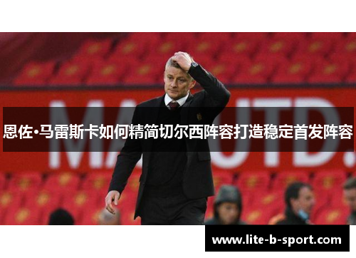 恩佐·马雷斯卡如何精简切尔西阵容打造稳定首发阵容