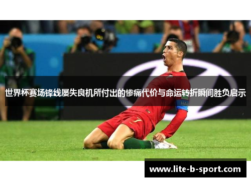 世界杯赛场锋线屡失良机所付出的惨痛代价与命运转折瞬间胜负启示