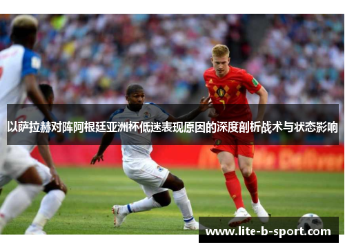 以萨拉赫对阵阿根廷亚洲杯低迷表现原因的深度剖析战术与状态影响