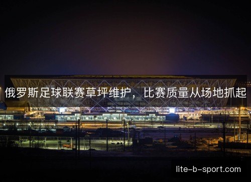 俄罗斯足球联赛草坪维护，比赛质量从场地抓起