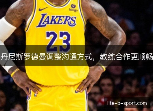 丹尼斯罗德曼调整沟通方式，教练合作更顺畅